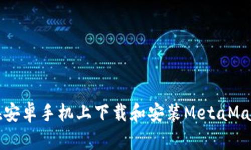如何在安卓手机上下载和安装MetaMask钱包