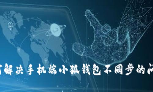 如何解决手机端小狐钱包不同步的问题？